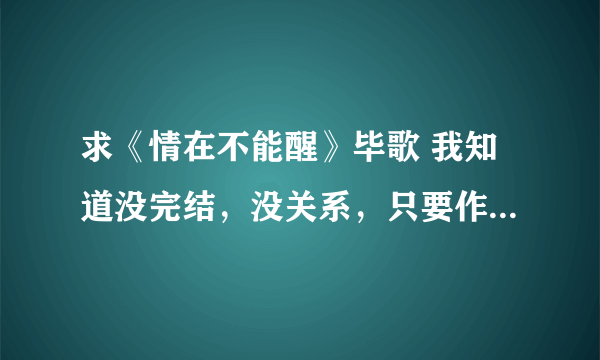 求《情在不能醒》毕歌 我知道没完结，没关系，只要作者已写的全部 以前下过，但不全，谢谢啦