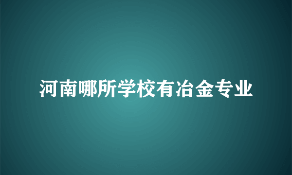 河南哪所学校有冶金专业