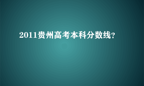 2011贵州高考本科分数线？