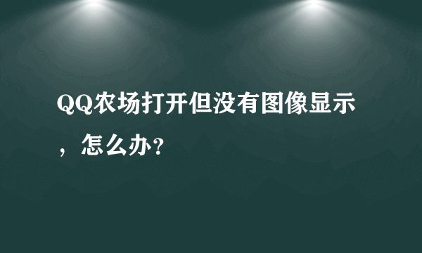 QQ农场打开但没有图像显示，怎么办？