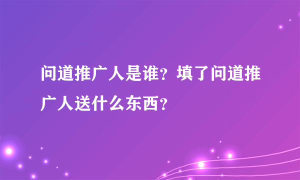 问道推广人是谁？填了问道推广人送什么东西？