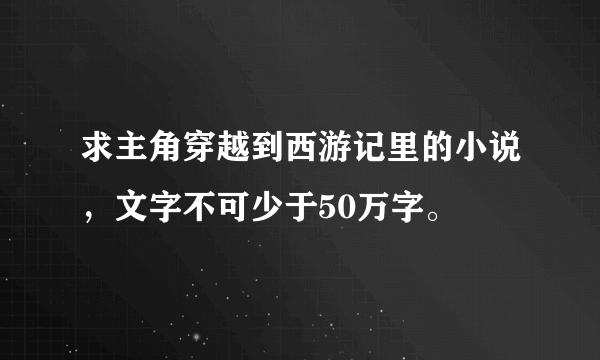 求主角穿越到西游记里的小说，文字不可少于50万字。