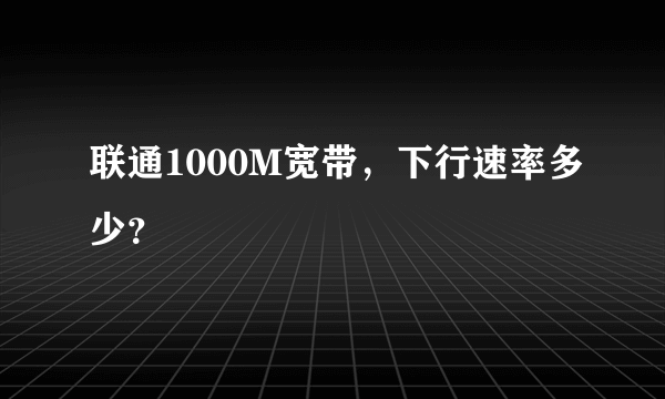 联通1000M宽带，下行速率多少？