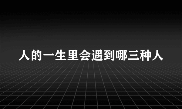 人的一生里会遇到哪三种人