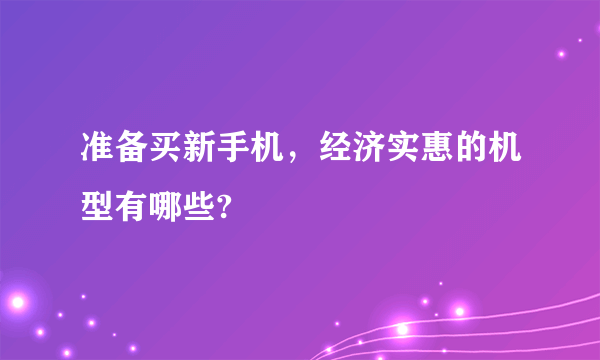 准备买新手机，经济实惠的机型有哪些?