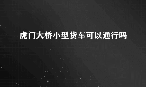 虎门大桥小型货车可以通行吗