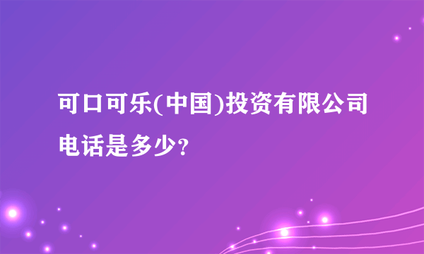 可口可乐(中国)投资有限公司电话是多少？