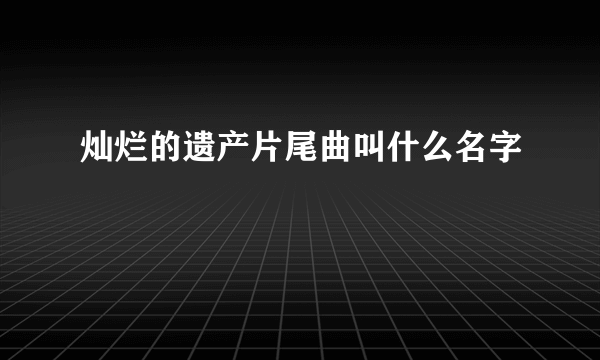 灿烂的遗产片尾曲叫什么名字