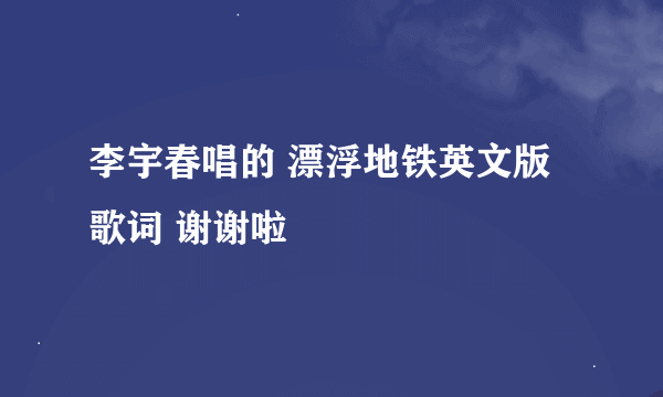 李宇春唱的 漂浮地铁英文版歌词 谢谢啦