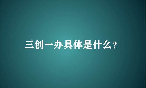 三创一办具体是什么？