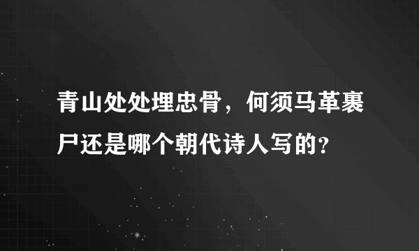 青山处处埋忠骨，何须马革裹尸还是哪个朝代诗人写的？