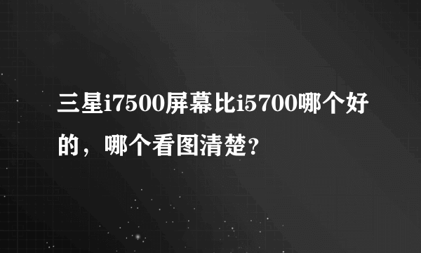 三星i7500屏幕比i5700哪个好的，哪个看图清楚？