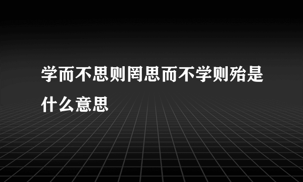 学而不思则罔思而不学则殆是什么意思