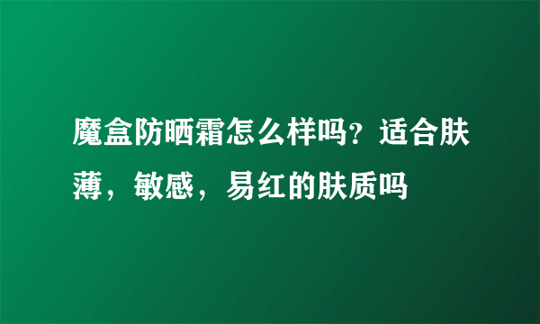 魔盒防晒霜怎么样吗？适合肤薄，敏感，易红的肤质吗