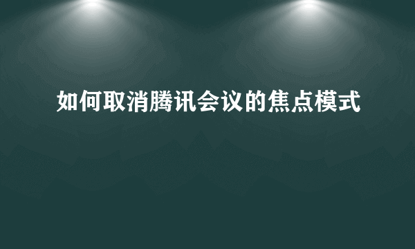 如何取消腾讯会议的焦点模式