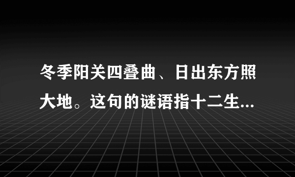 冬季阳关四叠曲、日出东方照大地。这句的谜语指十二生肖里面的那个动物啊