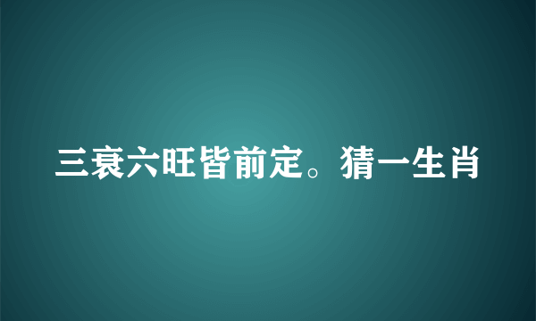 三衰六旺皆前定。猜一生肖