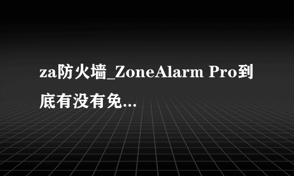 za防火墙_ZoneAlarm Pro到底有没有免费的哦？