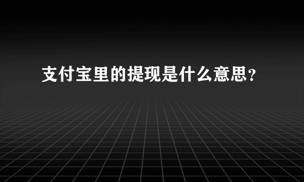 支付宝里的提现是什么意思？