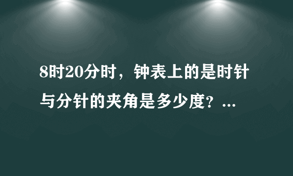 8时20分时，钟表上的是时针与分针的夹角是多少度？ 谢谢你 讲得详细点 加40分