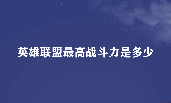 英雄联盟最高战斗力是多少