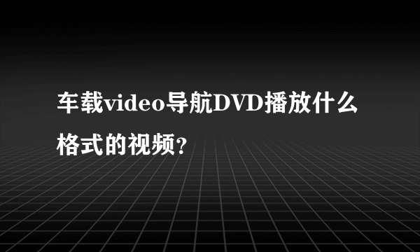 车载video导航DVD播放什么格式的视频？