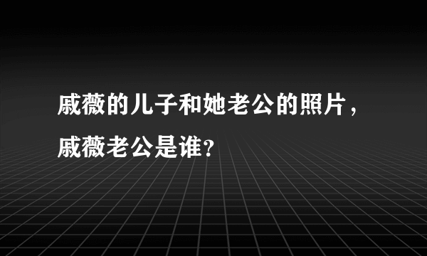 戚薇的儿子和她老公的照片，戚薇老公是谁？