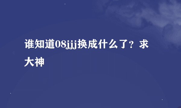 谁知道08jjj换成什么了？求大神