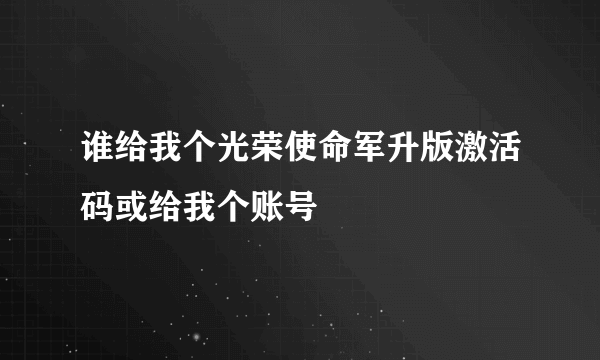 谁给我个光荣使命军升版激活码或给我个账号