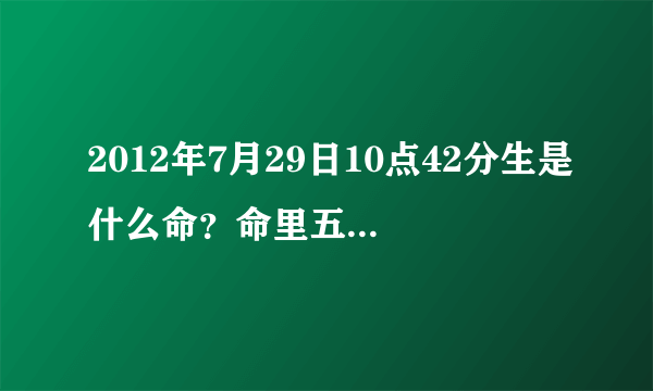 2012年7月29日10点42分生是什么命？命里五行有缺吗？