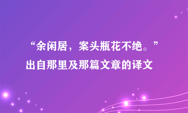 “余闲居，案头瓶花不绝。”出自那里及那篇文章的译文