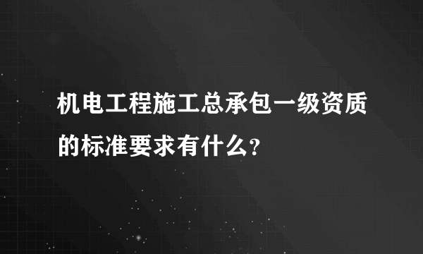 机电工程施工总承包一级资质的标准要求有什么？