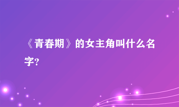 《青春期》的女主角叫什么名字？