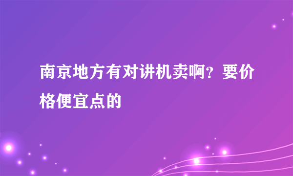 南京地方有对讲机卖啊？要价格便宜点的