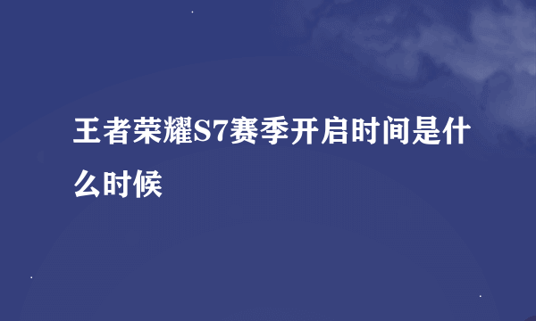 王者荣耀S7赛季开启时间是什么时候