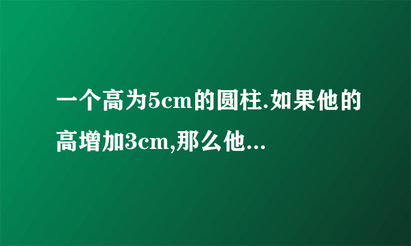 一个高为5cm的圆柱.如果他的高增加3cm,那么他的表面积就增加18.84cm�0�5.原圆柱的体积是多少