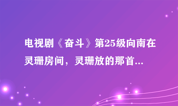 电视剧《奋斗》第25级向南在灵珊房间，灵珊放的那首英文歌曲叫什么名字