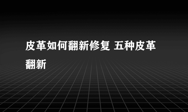 皮革如何翻新修复 五种皮革翻新