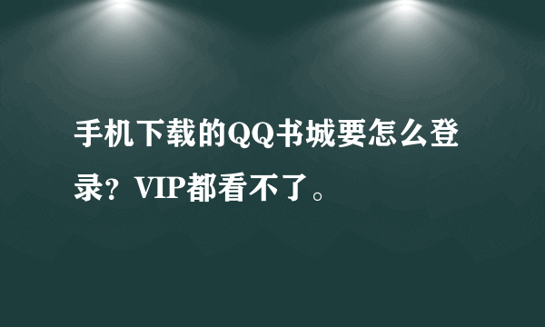 手机下载的QQ书城要怎么登录？VIP都看不了。