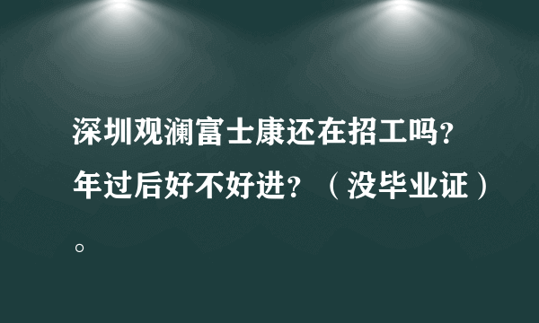 深圳观澜富士康还在招工吗？年过后好不好进？（没毕业证）。