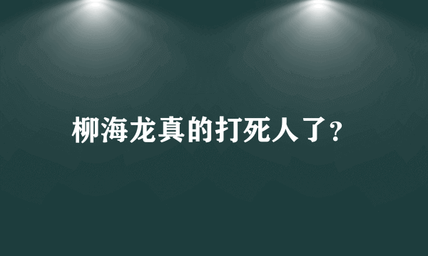 柳海龙真的打死人了？