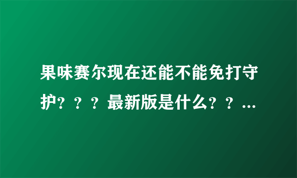 果味赛尔现在还能不能免打守护？？？最新版是什么？？再给我几个现在能用的免打守护BUG吧！！！能用的加分