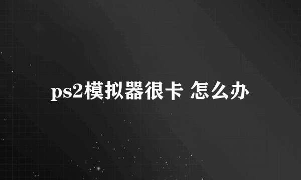 ps2模拟器很卡 怎么办