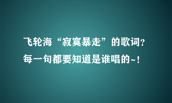 飞轮海“寂寞暴走”的歌词？每一句都要知道是谁唱的~！