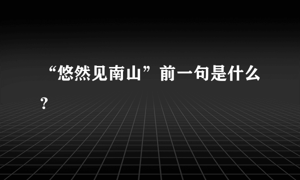 “悠然见南山”前一句是什么?