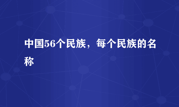 中国56个民族，每个民族的名称