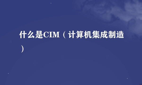 什么是CIM（计算机集成制造）