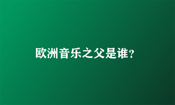 欧洲音乐之父是谁？