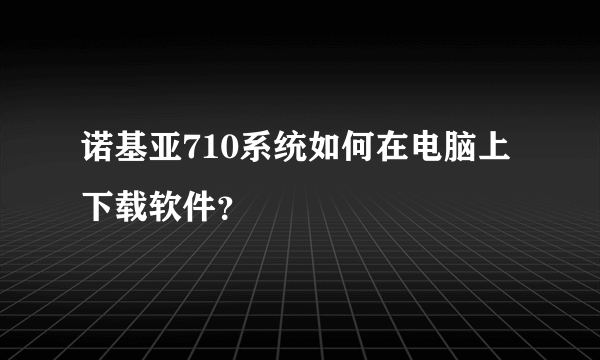 诺基亚710系统如何在电脑上下载软件？