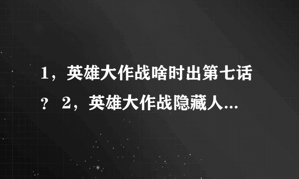 1，英雄大作战啥时出第七话？ 2，英雄大作战隐藏人物咋搞？